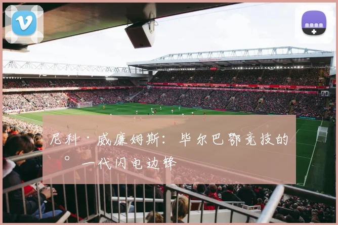 尼科·威廉姆斯:毕尔巴鄂竞技的新一代闪电边锋