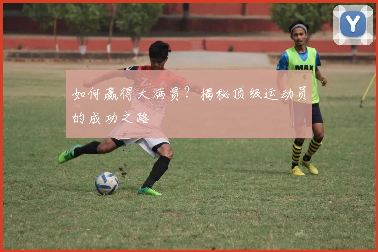 如何赢得大满贯?揭秘顶级运动员的成功之路