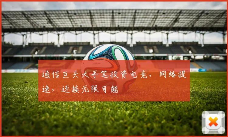 通信巨头大手笔投资电竞,网络提速,连接无限可能