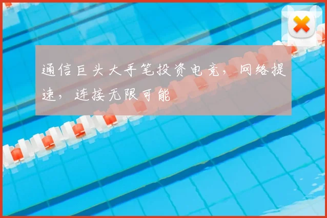 通信巨头大手笔投资电竞,网络提速,连接无限可能