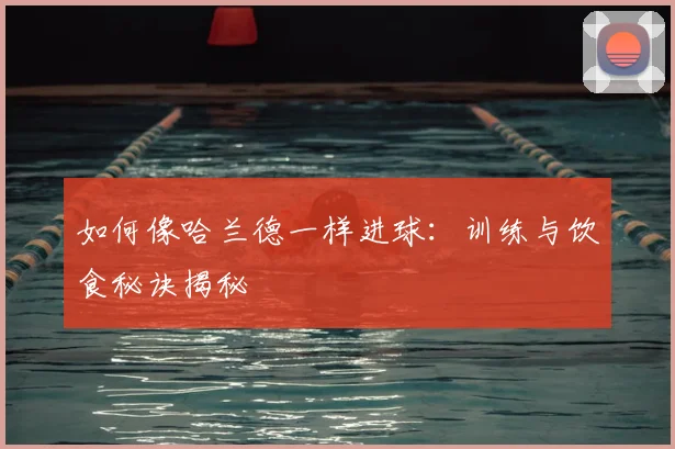 如何像哈兰德一样进球:训练与饮食秘诀揭秘