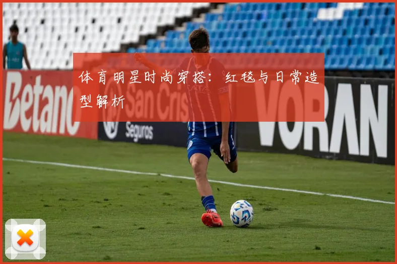 体育明星时尚穿搭:红毯与日常造型解析