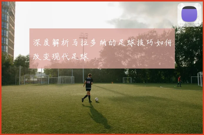 深度解析马拉多纳的足球技巧如何改变现代足球