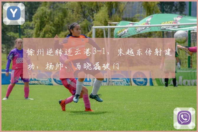 徐州逆转连云港3-1,朱越东传射建功,杨帅、马晓磊破门