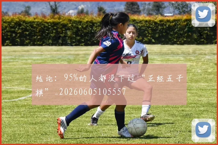 结论:95%的人都没下过“正经五子棋”_20260605105557