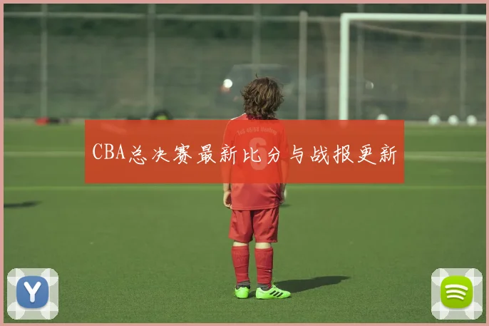 CBA总决赛最新比分与战报更新
