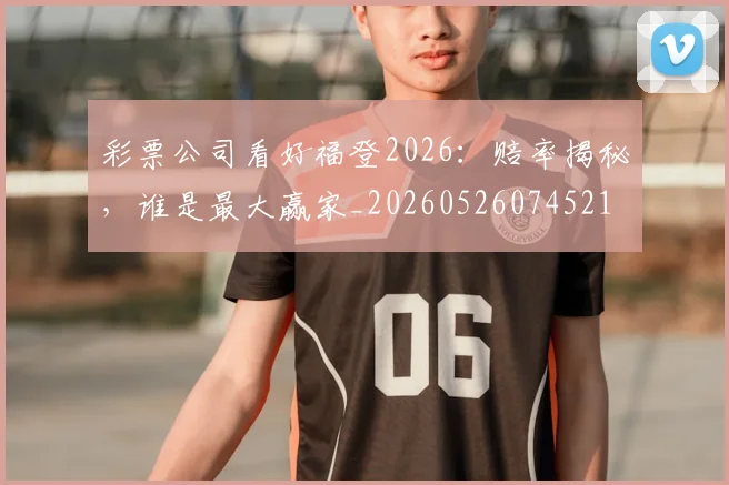 彩票公司看好福登2026:赔率揭秘,谁是最大赢家_20260526074521