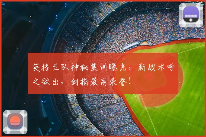 英格兰队神秘集训曝光,新战术呼之欲出,剑指最高荣誉!