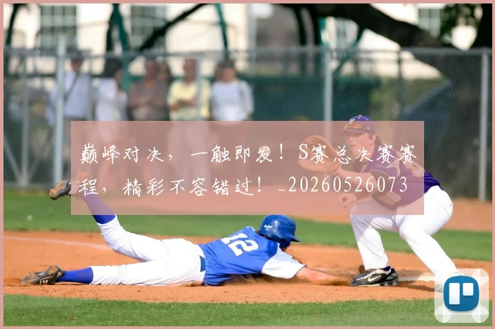 巅峰对决,一触即发!S赛总决赛赛程,精彩不容错过!_20260526073850