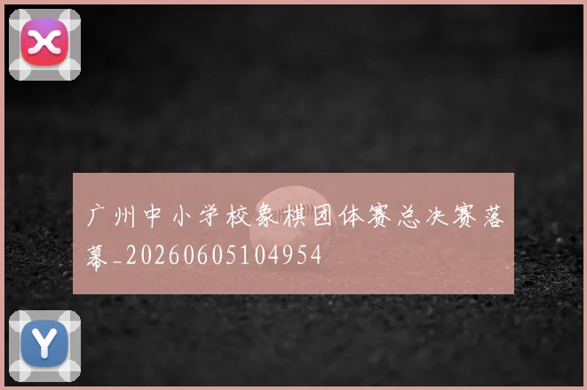 广州中小学校象棋团体赛总决赛落幕_20260605104954