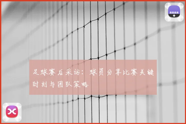 足球赛后采访:球员分享比赛关键时刻与团队策略