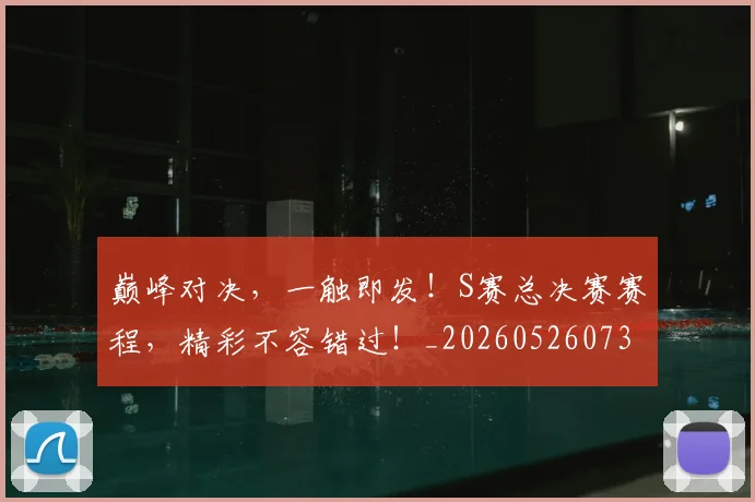 巅峰对决,一触即发!S赛总决赛赛程,精彩不容错过!_20260526073850