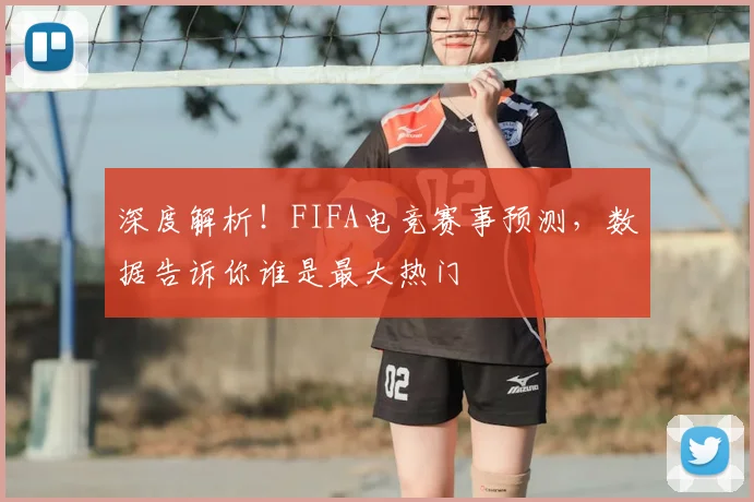 深度解析！FIFA电竞赛事预测，数据告诉你谁是最大热门