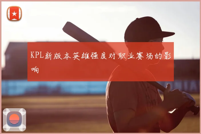 KPL新版本英雄强度对职业赛场的影响