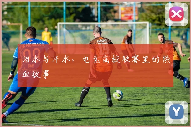 泪水与汗水,电竞高校联赛里的热血故事