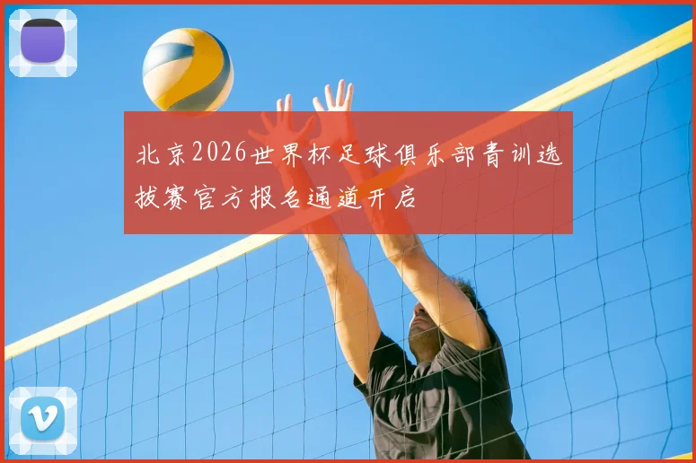 北京2026世界杯足球俱乐部青训选拔赛官方报名通道开启