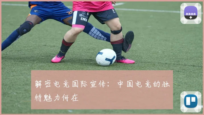 解密电竞国际宣传:中国电竞的独特魅力何在