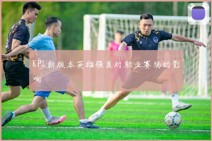 KPL新版本英雄强度对职业赛场的影响
