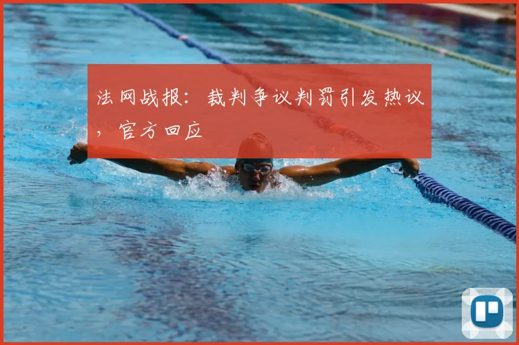 法网战报:裁判争议判罚引发热议,官方回应