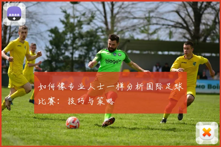 如何像专业人士一样分析国际足球比赛：技巧与策略