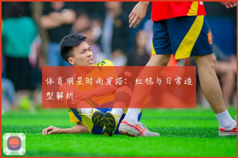体育明星时尚穿搭：红毯与日常造型解析