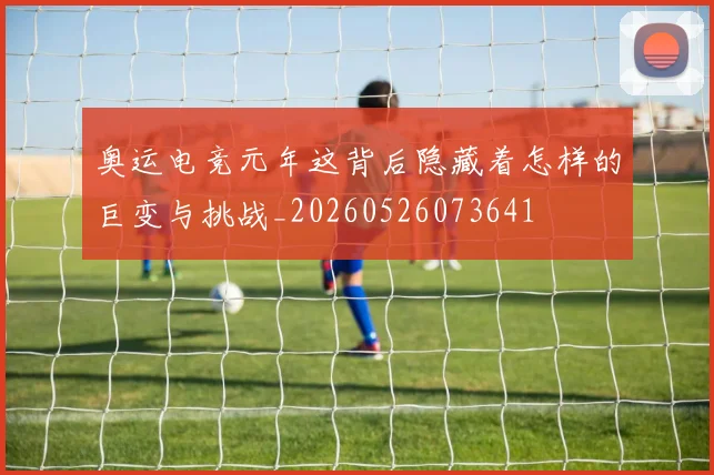奥运电竞元年这背后隐藏着怎样的巨变与挑战_20260526073641