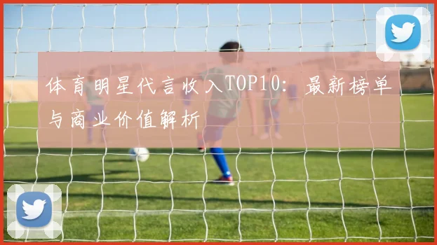 体育明星代言收入TOP10:最新榜单与商业价值解析
