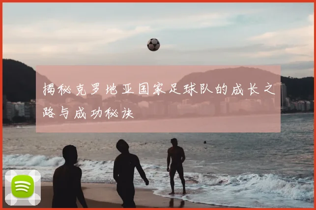揭秘克罗地亚国家足球队的成长之路与成功秘诀