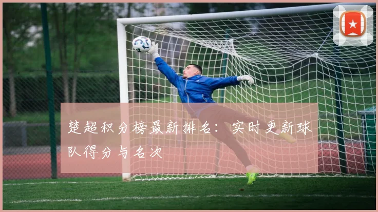 楚超积分榜最新排名:实时更新球队得分与名次