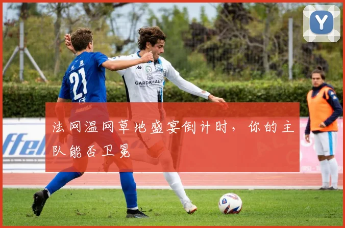 法网温网草地盛宴倒计时,你的主队能否卫冕