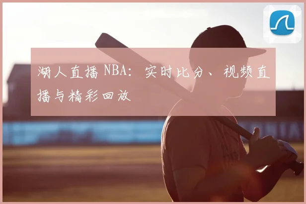 湖人直播 NBA:实时比分、视频直播与精彩回放