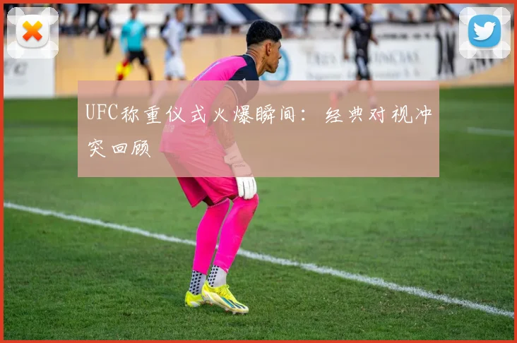 UFC称重仪式火爆瞬间：经典对视冲突回顾