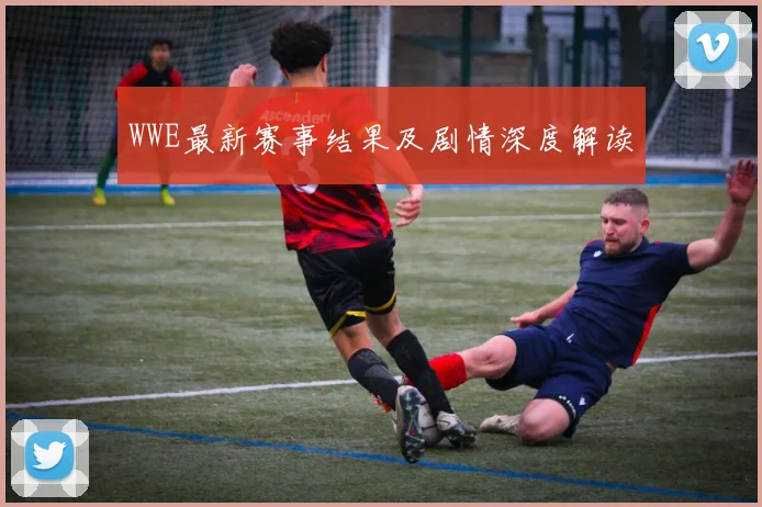 WWE最新赛事结果及剧情深度解读