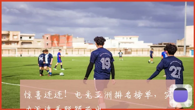 惊喜连连!电竞亚洲排名榜单,实力派选手脱颖而出
