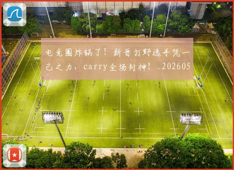 电竞圈炸锅了!新晋打野选手凭一己之力,carry全场封神!_20260526085727