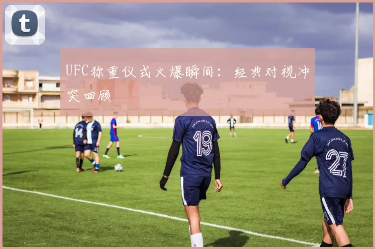 UFC称重仪式火爆瞬间：经典对视冲突回顾