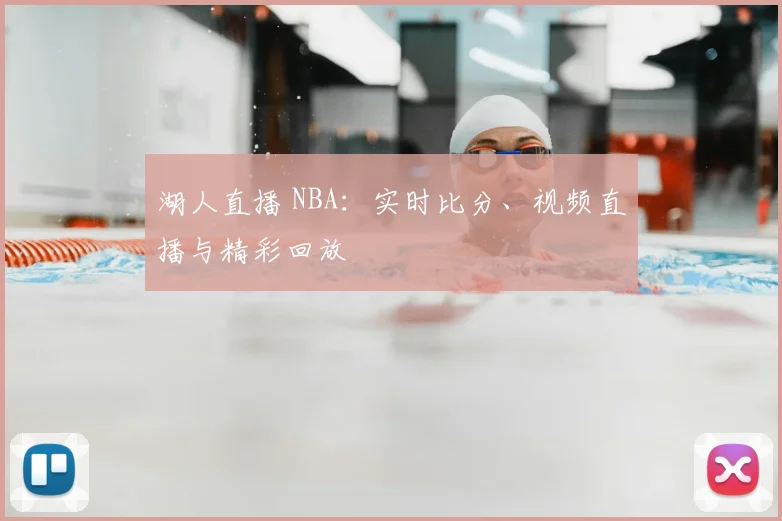 湖人直播 NBA：实时比分、视频直播与精彩回放