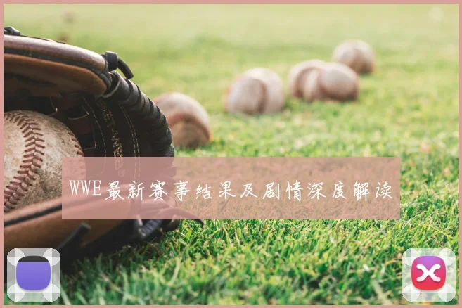 WWE最新赛事结果及剧情深度解读