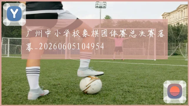广州中小学校象棋团体赛总决赛落幕_20260605104954
